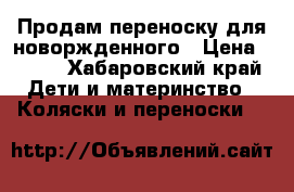 Продам переноску для новоржденного › Цена ­ 800 - Хабаровский край Дети и материнство » Коляски и переноски   